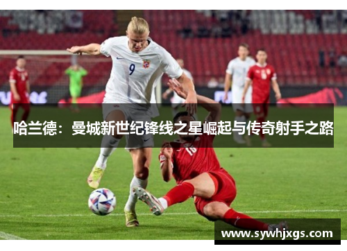 哈兰德：曼城新世纪锋线之星崛起与传奇射手之路