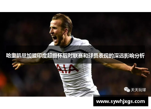 哈里凯恩加盟印度超级杯后对联赛和球员表现的深远影响分析