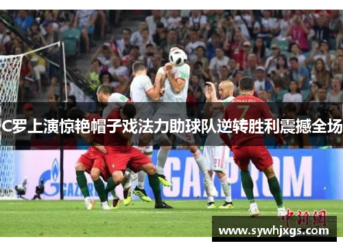 C罗上演惊艳帽子戏法力助球队逆转胜利震撼全场