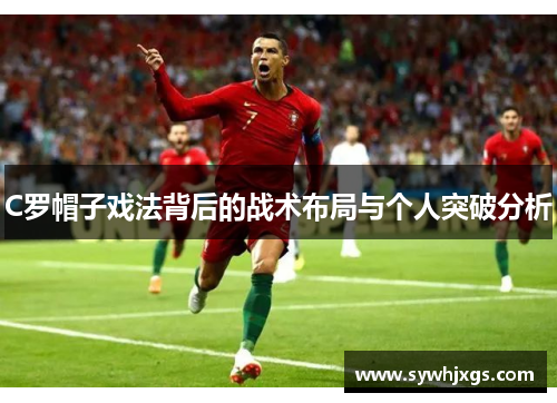 C罗帽子戏法背后的战术布局与个人突破分析
