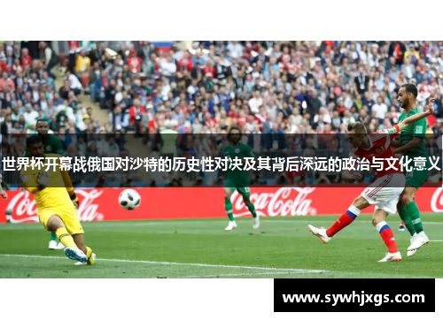 世界杯开幕战俄国对沙特的历史性对决及其背后深远的政治与文化意义