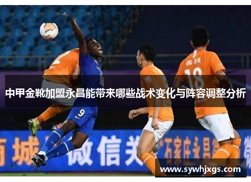 中甲金靴加盟永昌能带来哪些战术变化与阵容调整分析