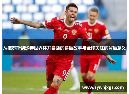 从俄罗斯到沙特世界杯开幕战的幕后故事与全球关注的背后意义