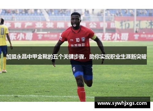 加盟永昌中甲金靴的五个关键步骤，助你实现职业生涯新突破