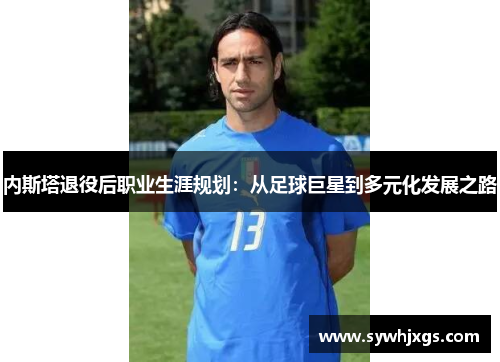 内斯塔退役后职业生涯规划：从足球巨星到多元化发展之路