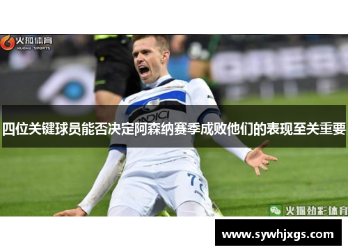 四位关键球员能否决定阿森纳赛季成败他们的表现至关重要