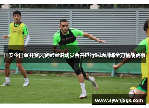 国安今日召开赛风赛纪宣讲动员会并进行踩场训练全力备战赛事
