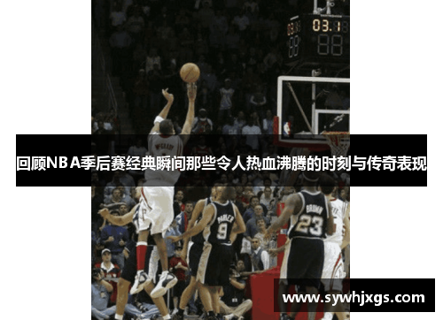 回顾NBA季后赛经典瞬间那些令人热血沸腾的时刻与传奇表现