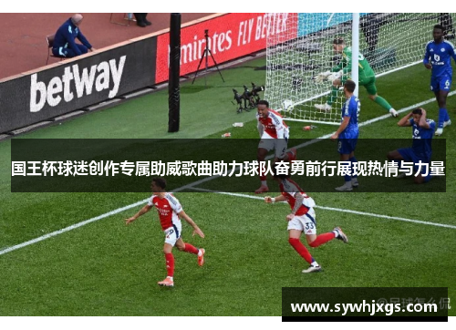 国王杯球迷创作专属助威歌曲助力球队奋勇前行展现热情与力量