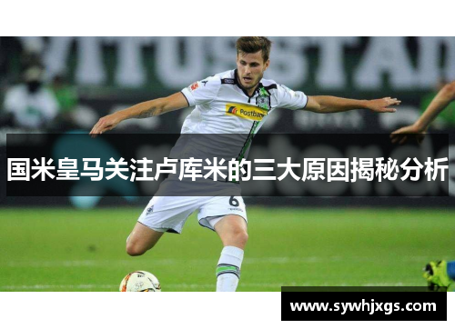 国米皇马关注卢库米的三大原因揭秘分析
