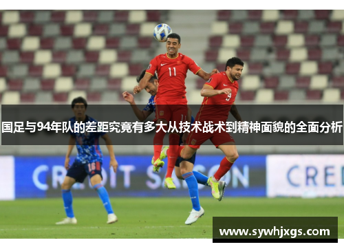 国足与94年队的差距究竟有多大从技术战术到精神面貌的全面分析