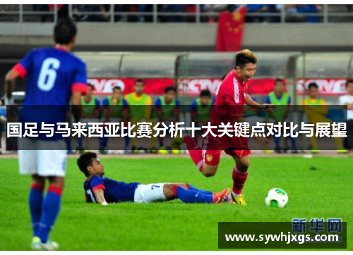 国足与马来西亚比赛分析十大关键点对比与展望