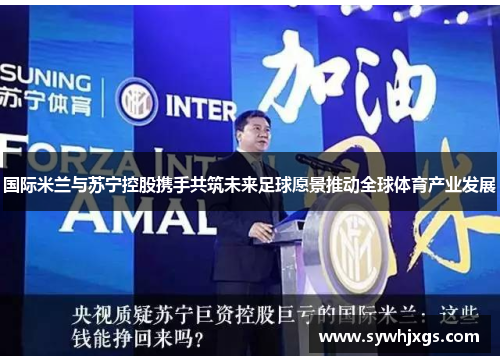国际米兰与苏宁控股携手共筑未来足球愿景推动全球体育产业发展
