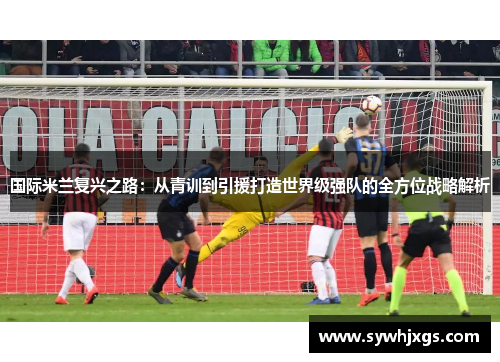国际米兰复兴之路：从青训到引援打造世界级强队的全方位战略解析