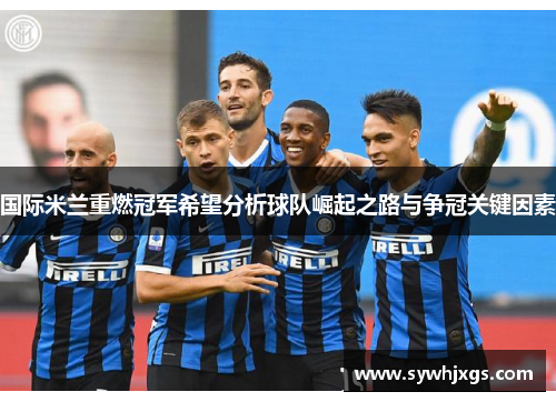 国际米兰重燃冠军希望分析球队崛起之路与争冠关键因素