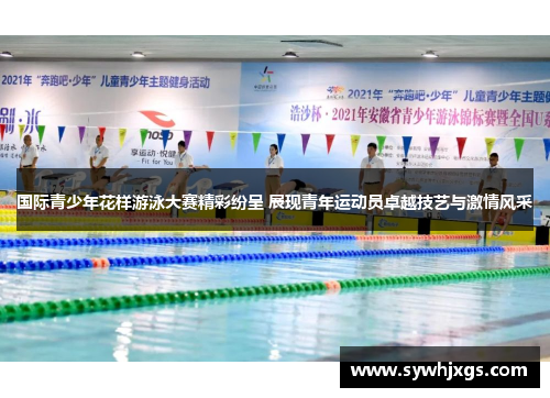 国际青少年花样游泳大赛精彩纷呈 展现青年运动员卓越技艺与激情风采