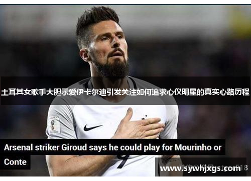 土耳其女歌手大胆示爱伊卡尔迪引发关注如何追求心仪明星的真实心路历程