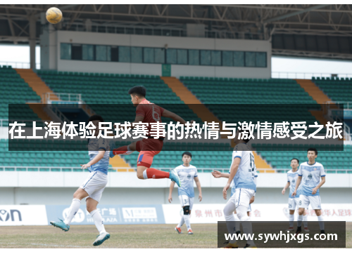 在上海体验足球赛事的热情与激情感受之旅
