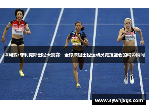 埃利森·菲利克斯田径大奖赛：全球顶级田径运动员竞技盛会的精彩瞬间