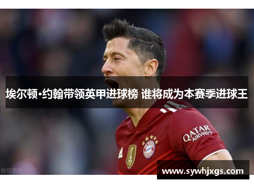 埃尔顿·约翰带领英甲进球榜 谁将成为本赛季进球王