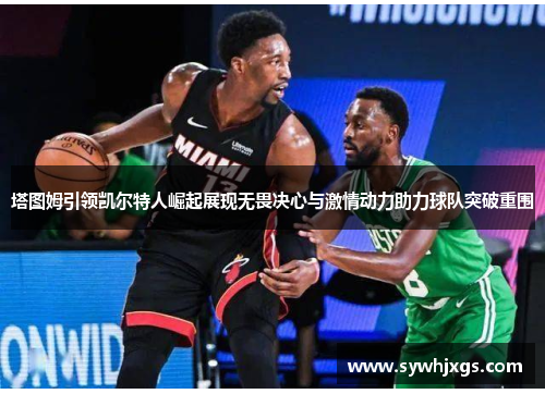 塔图姆引领凯尔特人崛起展现无畏决心与激情动力助力球队突破重围