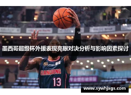 墨西哥超级杯外援表现亮眼对决分析与影响因素探讨