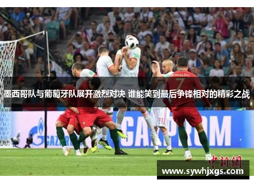 墨西哥队与葡萄牙队展开激烈对决 谁能笑到最后争锋相对的精彩之战