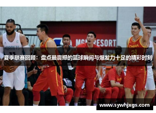 夏季联赛回顾：盘点最震撼的篮球瞬间与爆发力十足的精彩时刻