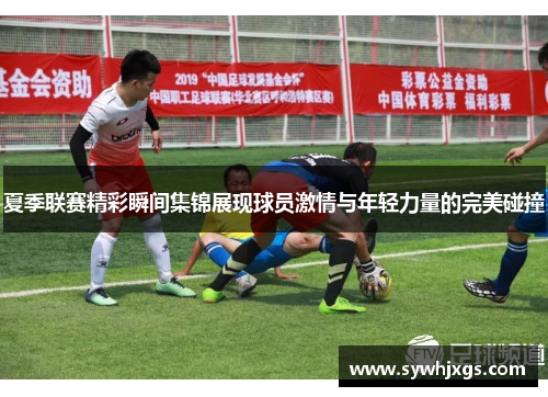 夏季联赛精彩瞬间集锦展现球员激情与年轻力量的完美碰撞