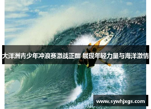 大洋洲青少年冲浪赛激战正酣 展现年轻力量与海洋激情