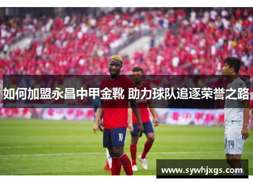 如何加盟永昌中甲金靴 助力球队追逐荣誉之路