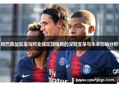 姆巴佩加盟皇马对全球足球格局的深刻变革与未来影响分析