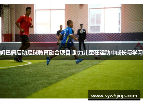 姆巴佩启动足球教育融合项目 助力儿童在运动中成长与学习