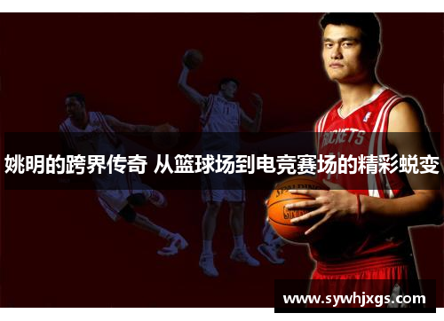 姚明的跨界传奇 从篮球场到电竞赛场的精彩蜕变