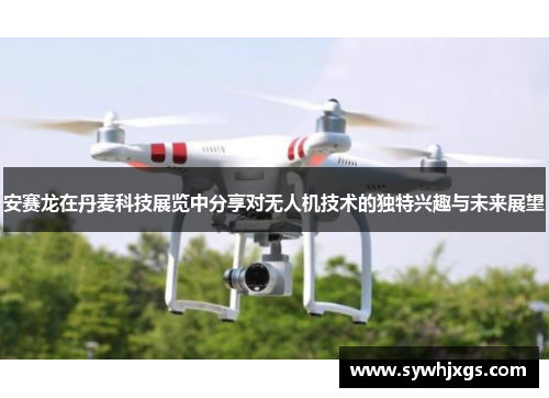 安赛龙在丹麦科技展览中分享对无人机技术的独特兴趣与未来展望