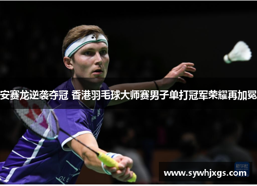 安赛龙逆袭夺冠 香港羽毛球大师赛男子单打冠军荣耀再加冕