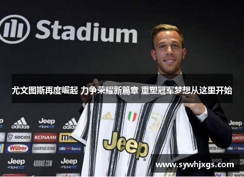 尤文图斯再度崛起 力争荣耀新篇章 重塑冠军梦想从这里开始