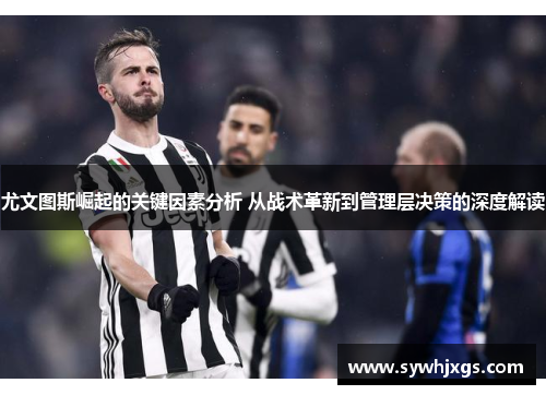 尤文图斯崛起的关键因素分析 从战术革新到管理层决策的深度解读