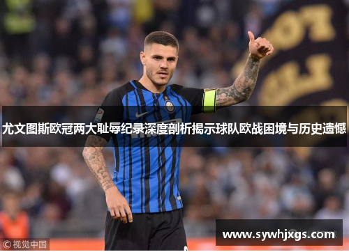 尤文图斯欧冠两大耻辱纪录深度剖析揭示球队欧战困境与历史遗憾