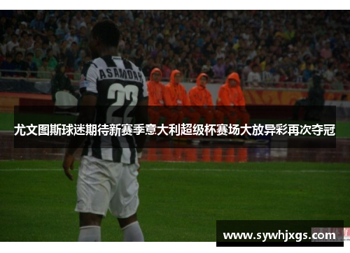尤文图斯球迷期待新赛季意大利超级杯赛场大放异彩再次夺冠