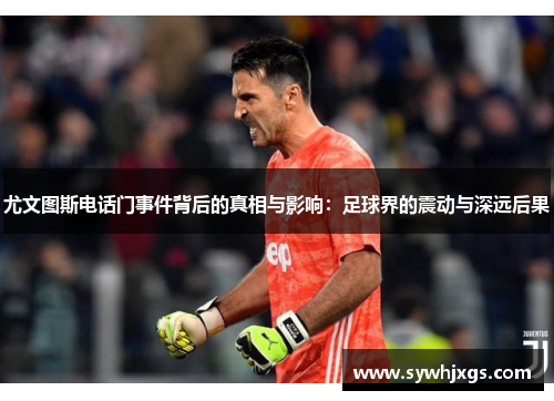 尤文图斯电话门事件背后的真相与影响：足球界的震动与深远后果