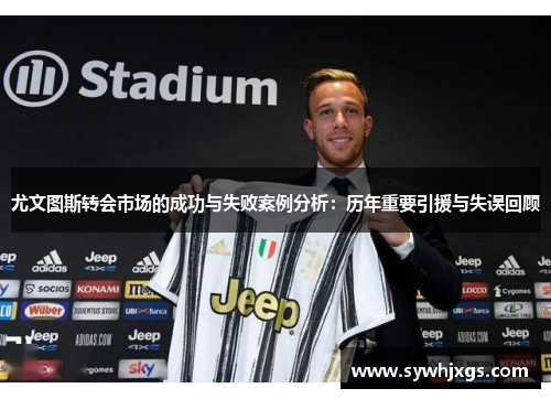 尤文图斯转会市场的成功与失败案例分析：历年重要引援与失误回顾
