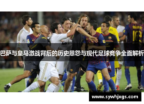 巴萨与皇马激战背后的历史恩怨与现代足球竞争全面解析